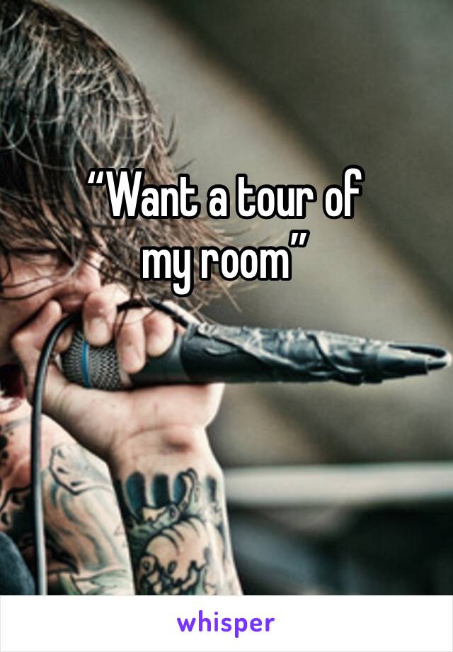 “Want a tour of my room”