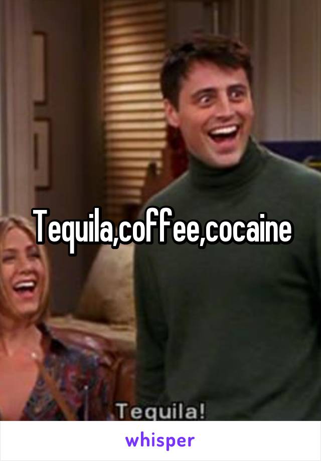 Tequila,coffee,cocaine