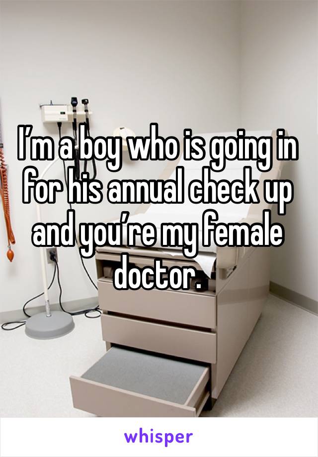 I’m a boy who is going in for his annual check up and you’re my female doctor.