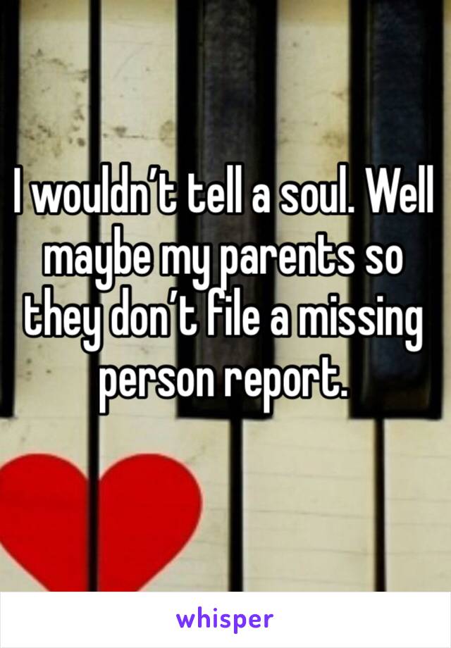 I wouldn’t tell a soul. Well maybe my parents so they don’t file a missing person report. 