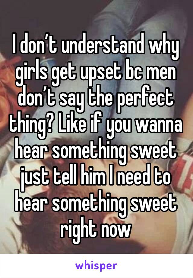 I don’t understand why girls get upset bc men don’t say the perfect thing? Like if you wanna hear something sweet just tell him I need to hear something sweet right now 