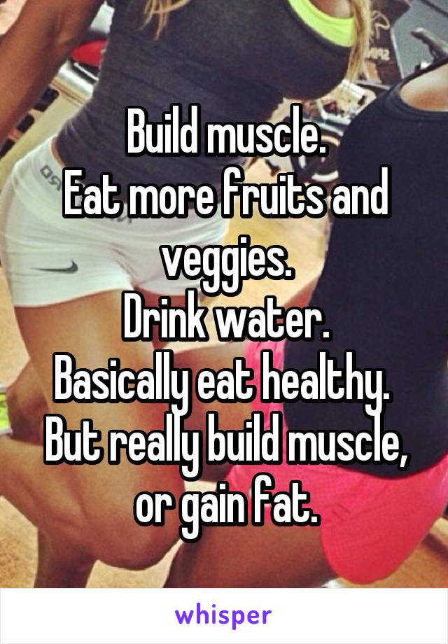 Build muscle.
Eat more fruits and veggies.
Drink water.
Basically eat healthy. 
But really build muscle, or gain fat.