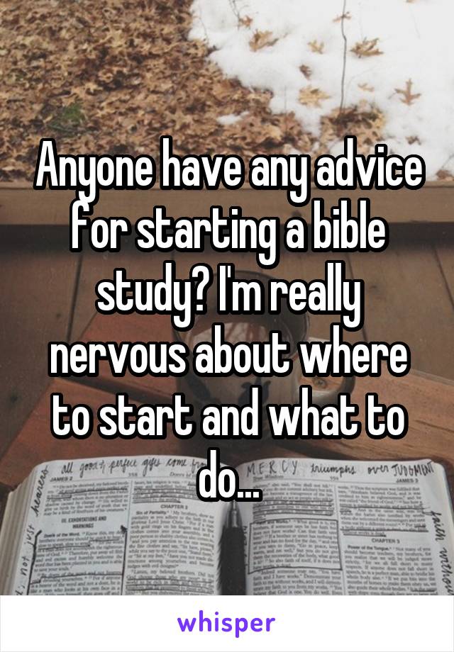 Anyone have any advice for starting a bible study? I'm really nervous about where to start and what to do...