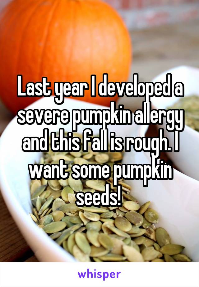 Last year I developed a severe pumpkin allergy and this fall is rough. I want some pumpkin seeds! 