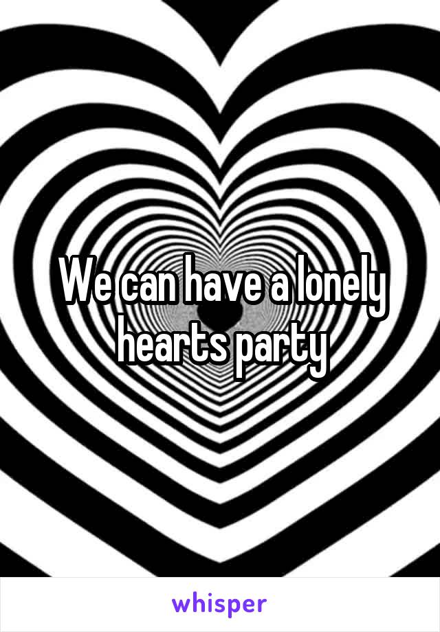 We can have a lonely hearts party