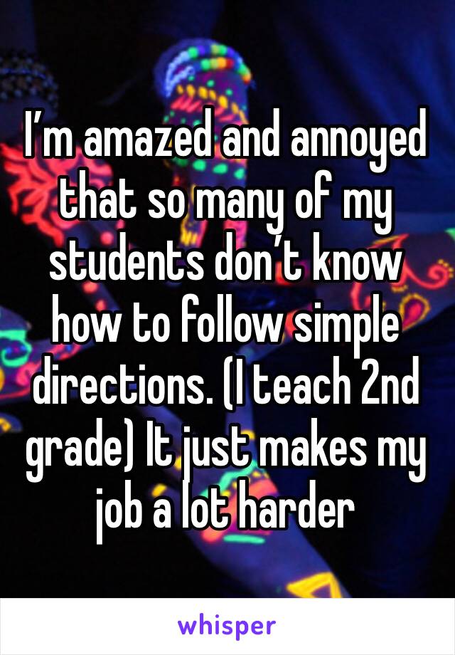 I’m amazed and annoyed that so many of my students don’t know how to follow simple directions. (I teach 2nd grade) It just makes my job a lot harder