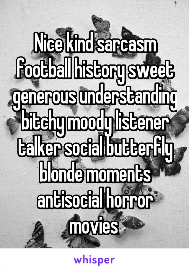 Nice kind sarcasm football history sweet generous understanding bitchy moody listener talker social butterfly blonde moments antisocial horror movies 