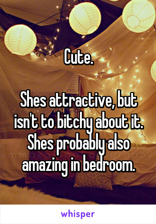 Cute.

Shes attractive, but isn't to bitchy about it. Shes probably also amazing in bedroom.