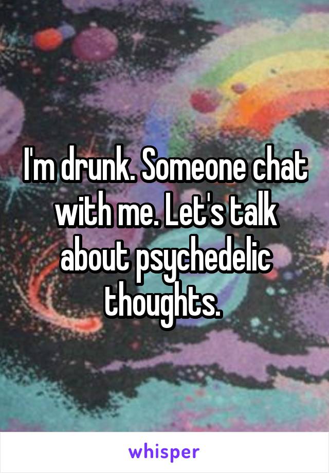 I'm drunk. Someone chat with me. Let's talk about psychedelic thoughts. 
