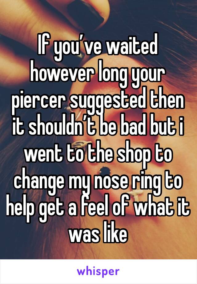 If you’ve waited however long your piercer suggested then it shouldn’t be bad but i went to the shop to change my nose ring to help get a feel of what it was like
