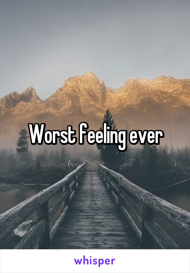 Worst feeling ever