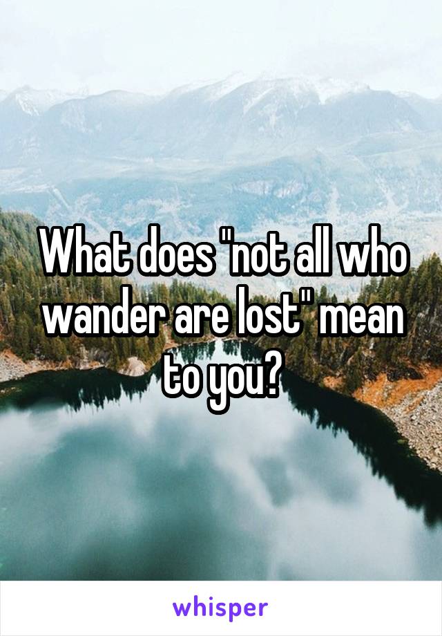 What does "not all who wander are lost" mean to you?