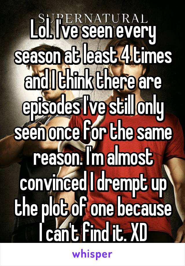 Lol. I've seen every season at least 4 times and I think there are episodes I've still only seen once for the same reason. I'm almost convinced I drempt up the plot of one because I can't find it. XD