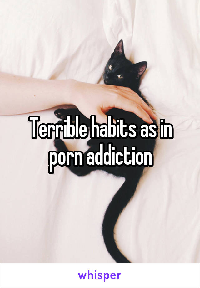 Terrible habits as in porn addiction