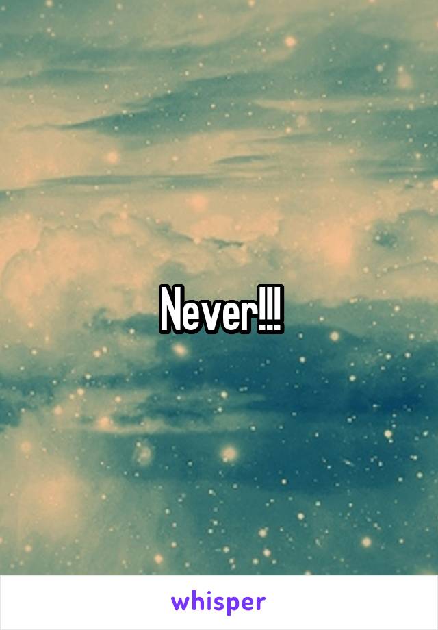 Never!!!