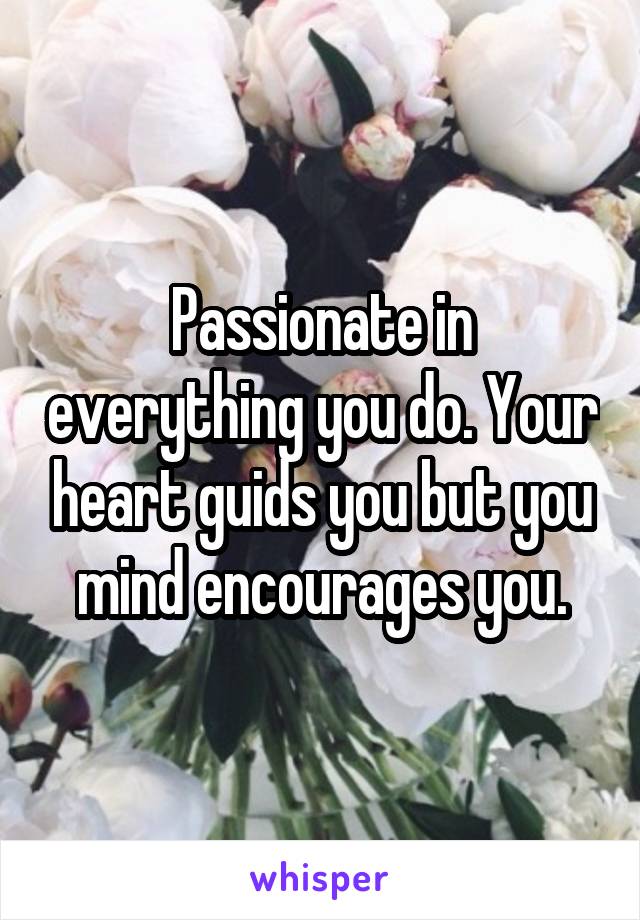 Passionate in everything you do. Your heart guids you but you mind encourages you.
