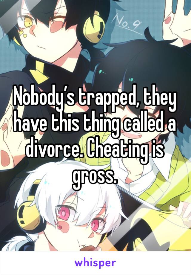 Nobody’s trapped, they have this thing called a divorce. Cheating is gross. 