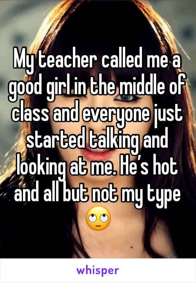 My teacher called me a good girl in the middle of class and everyone just started talking and looking at me. He’s hot and all but not my type 🙄