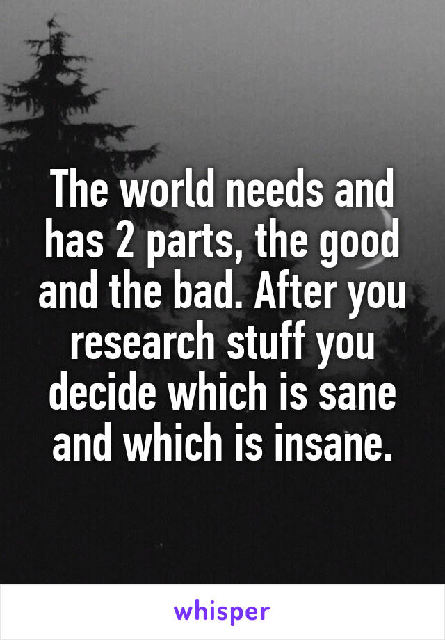 The world needs and has 2 parts, the good and the bad. After you research stuff you decide which is sane and which is insane.