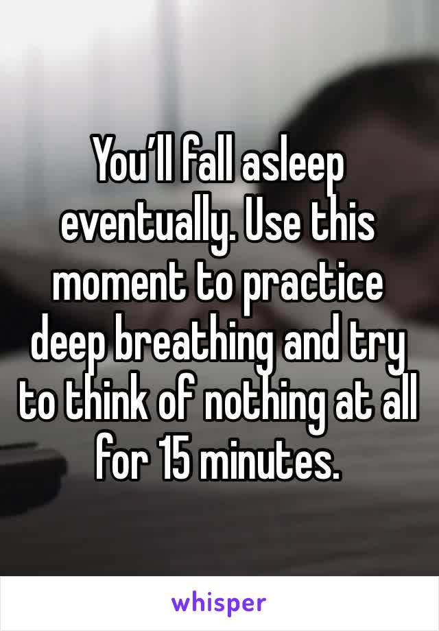 You’ll fall asleep eventually. Use this moment to practice deep breathing and try to think of nothing at all for 15 minutes. 