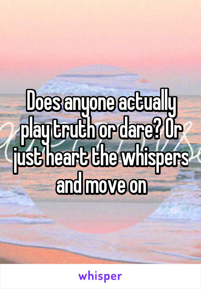 Does anyone actually play truth or dare? Or just heart the whispers and move on