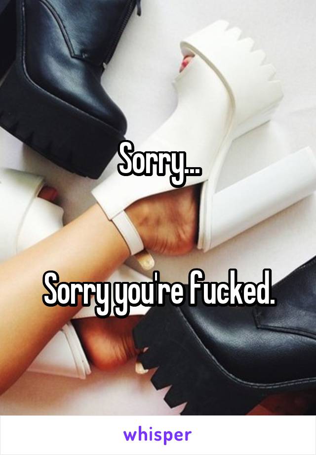 Sorry...


Sorry you're fucked.