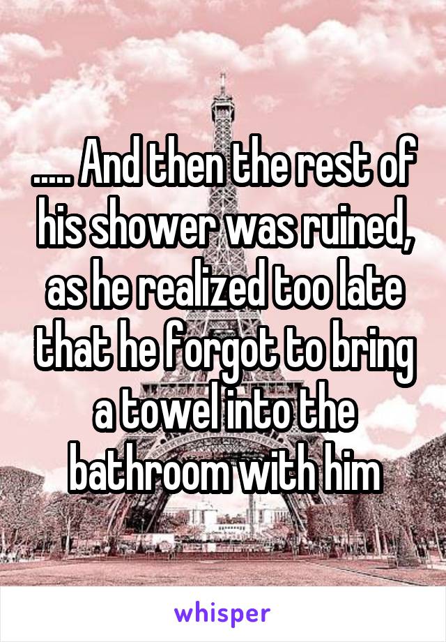 ..... And then the rest of his shower was ruined, as he realized too late that he forgot to bring a towel into the bathroom with him