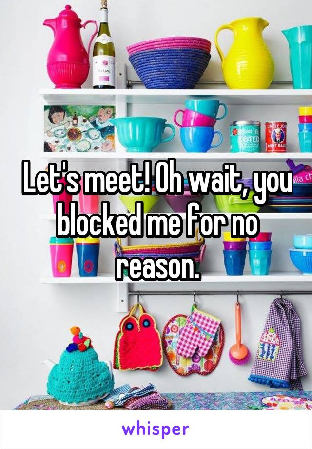 Let's meet! Oh wait, you blocked me for no reason.