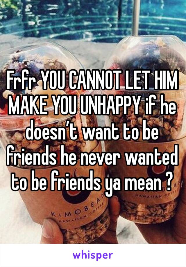 Frfr YOU CANNOT LET HIM MAKE YOU UNHAPPY if he doesn’t want to be friends he never wanted to be friends ya mean ?
