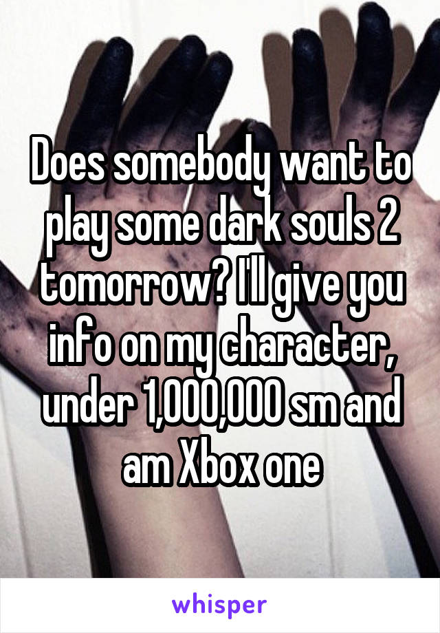 Does somebody want to play some dark souls 2 tomorrow? I'll give you info on my character, under 1,000,000 sm and am Xbox one