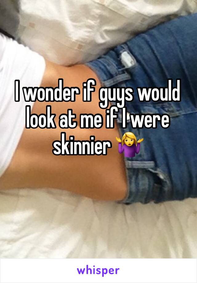 I wonder if guys would look at me if I were skinnier 🤷‍♀️