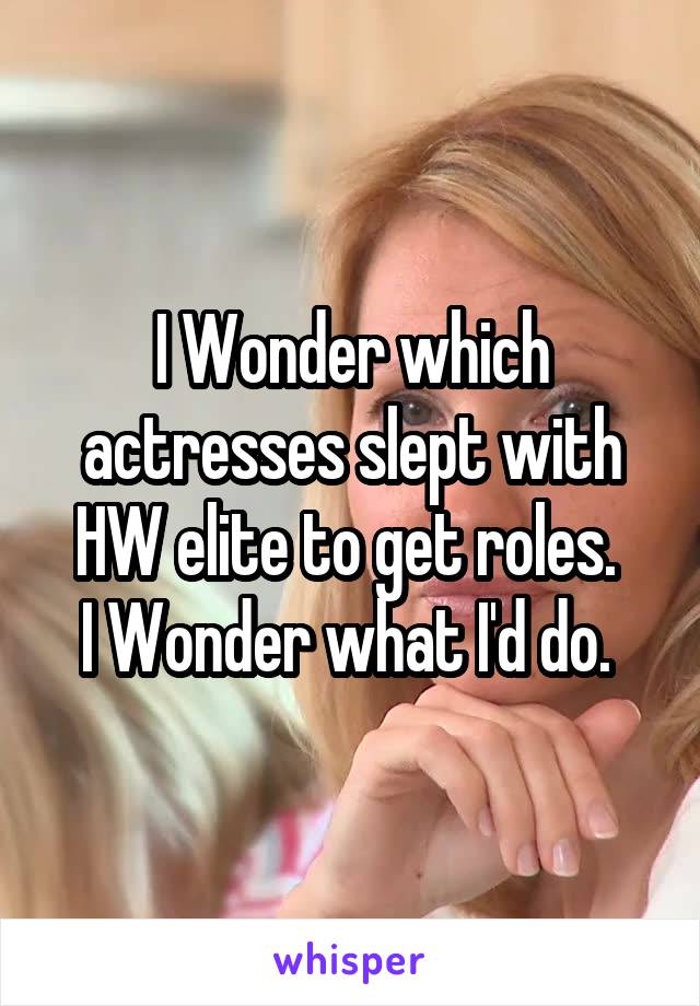 I Wonder which actresses slept with HW elite to get roles. 
I Wonder what I'd do. 