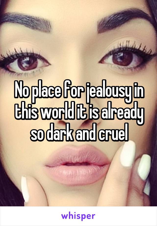 No place for jealousy in this world it is already so dark and cruel