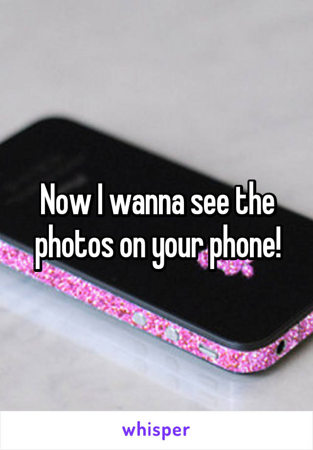 Now I wanna see the photos on your phone!