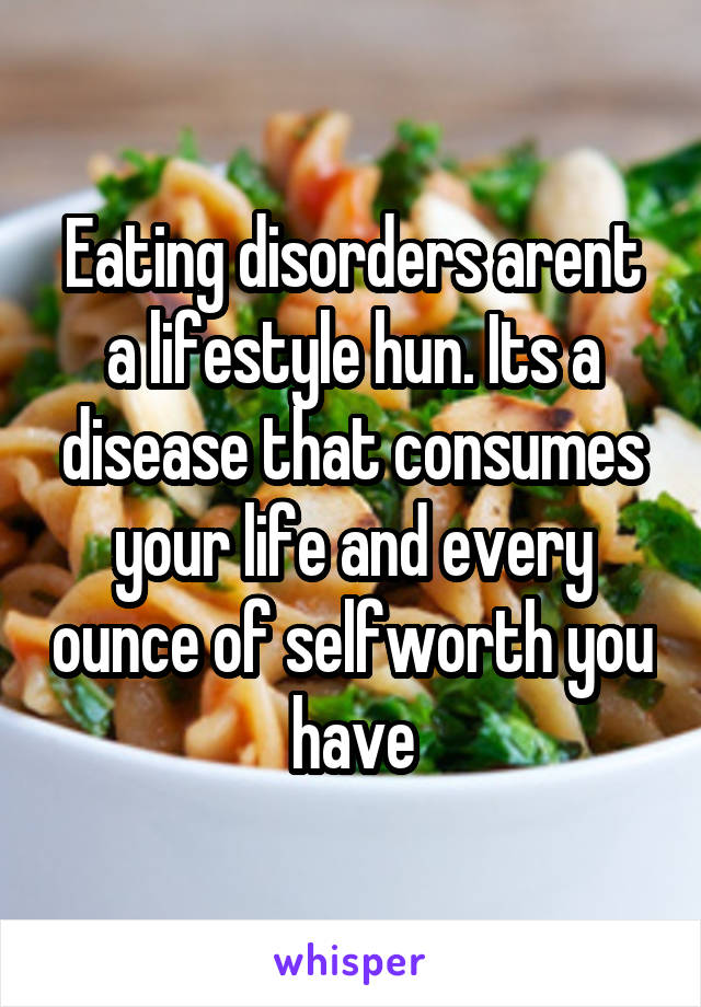 Eating disorders arent a lifestyle hun. Its a disease that consumes your life and every ounce of selfworth you have