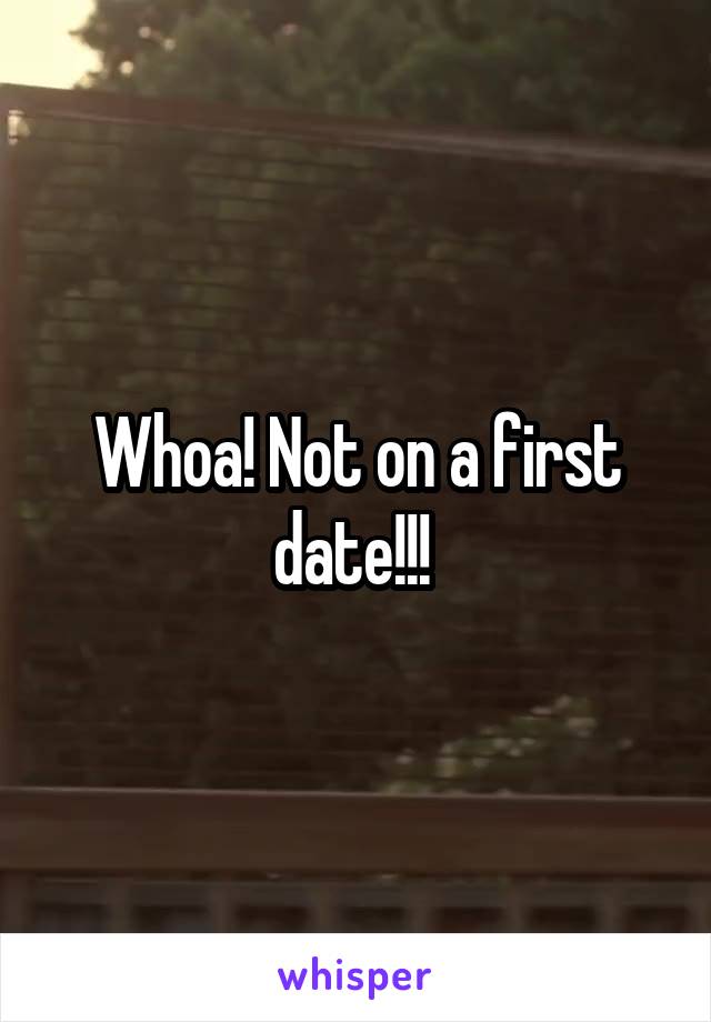 Whoa! Not on a first date!!! 