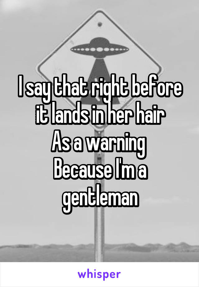 I say that right before it lands in her hair
As a warning 
Because I'm a gentleman