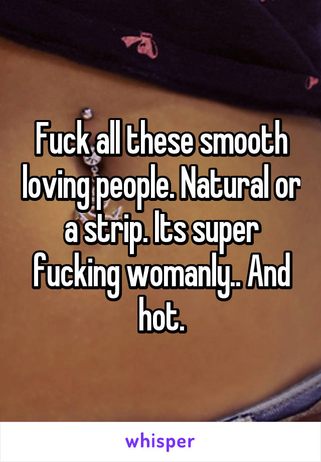 Fuck all these smooth loving people. Natural or a strip. Its super fucking womanly.. And hot.