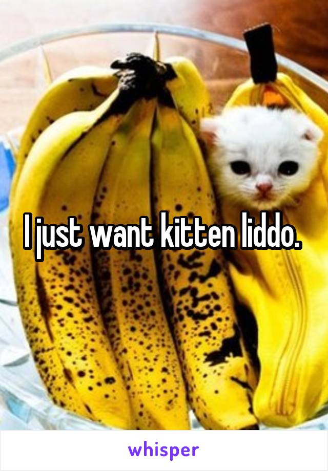I just want kitten liddo. 