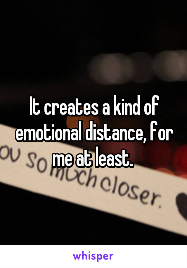 It creates a kind of emotional distance, for me at least. 
