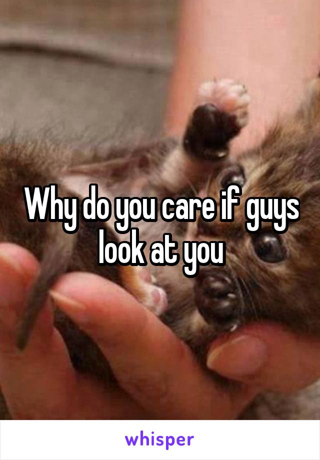 Why do you care if guys look at you