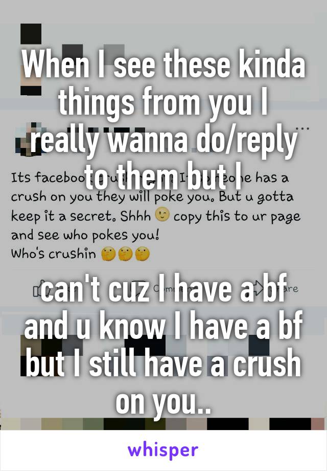 When I see these kinda things from you I really wanna do/reply to them but I


can't cuz I have a bf and u know I have a bf but I still have a crush on you..