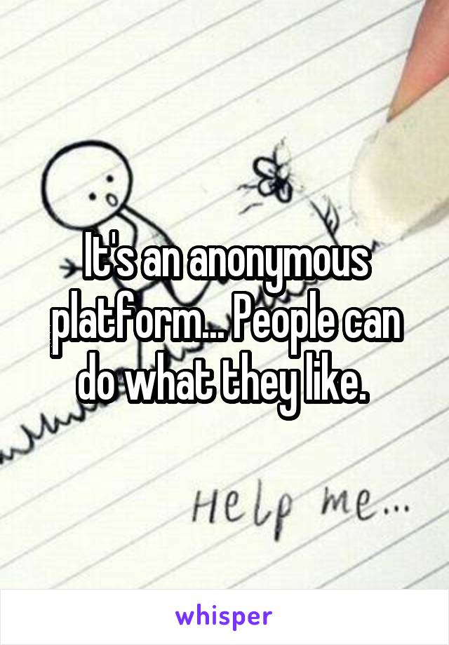 It's an anonymous platform... People can do what they like. 
