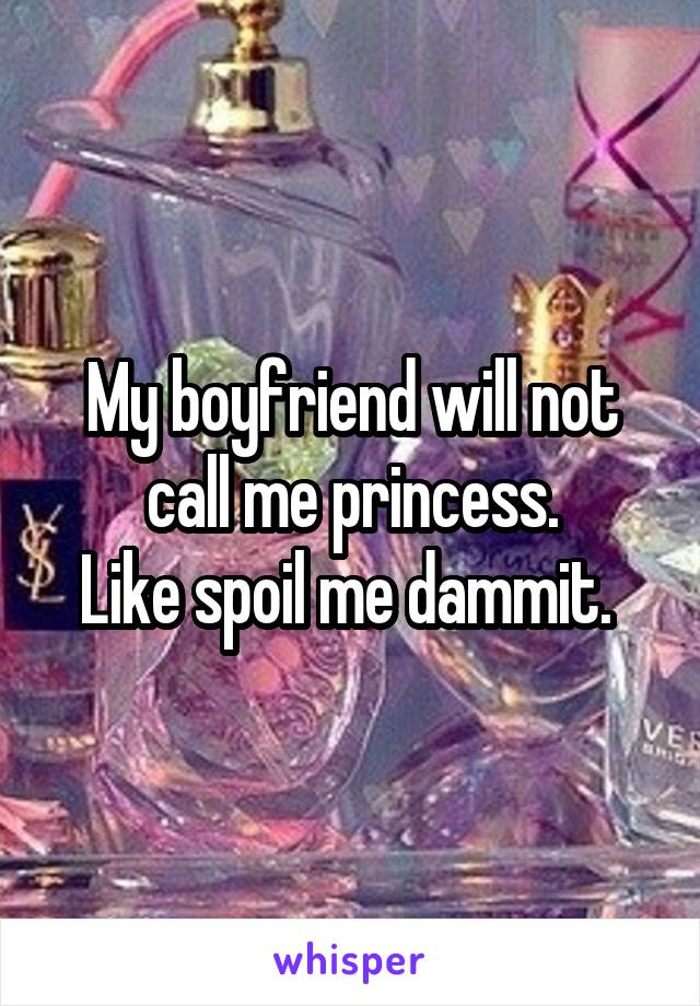 My boyfriend will not call me princess.
Like spoil me dammit. 