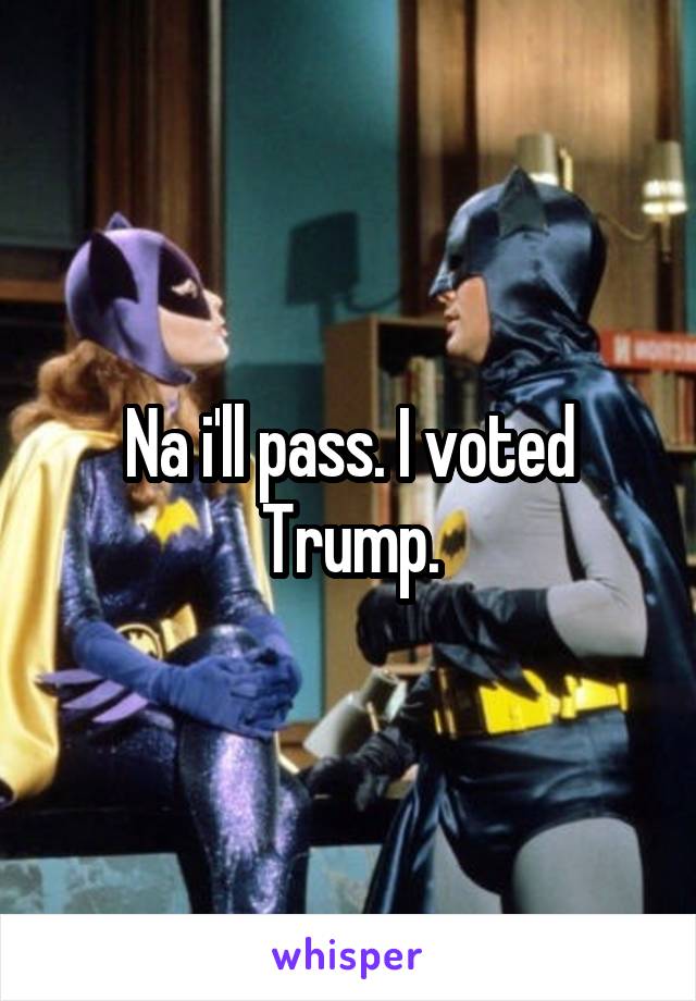 Na i'll pass. I voted Trump.