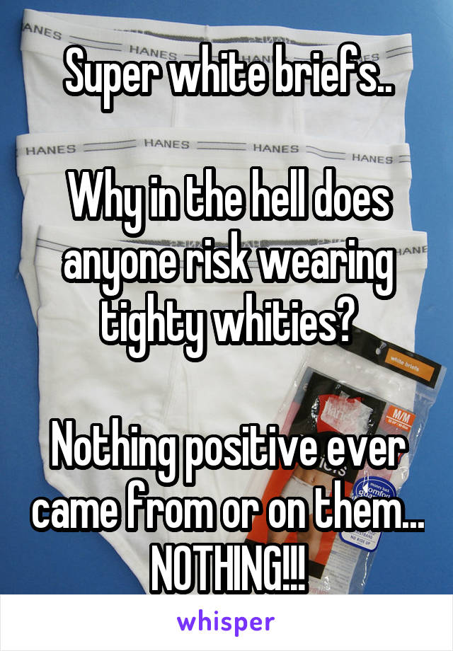 Super white briefs..

Why in the hell does anyone risk wearing tighty whities?

Nothing positive ever came from or on them... NOTHING!!!