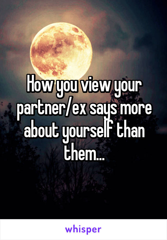 How you view your partner/ex says more about yourself than them...