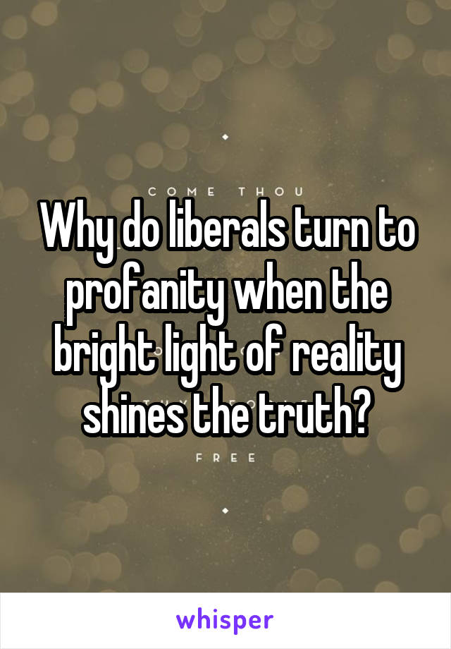 Why do liberals turn to profanity when the bright light of reality shines the truth?