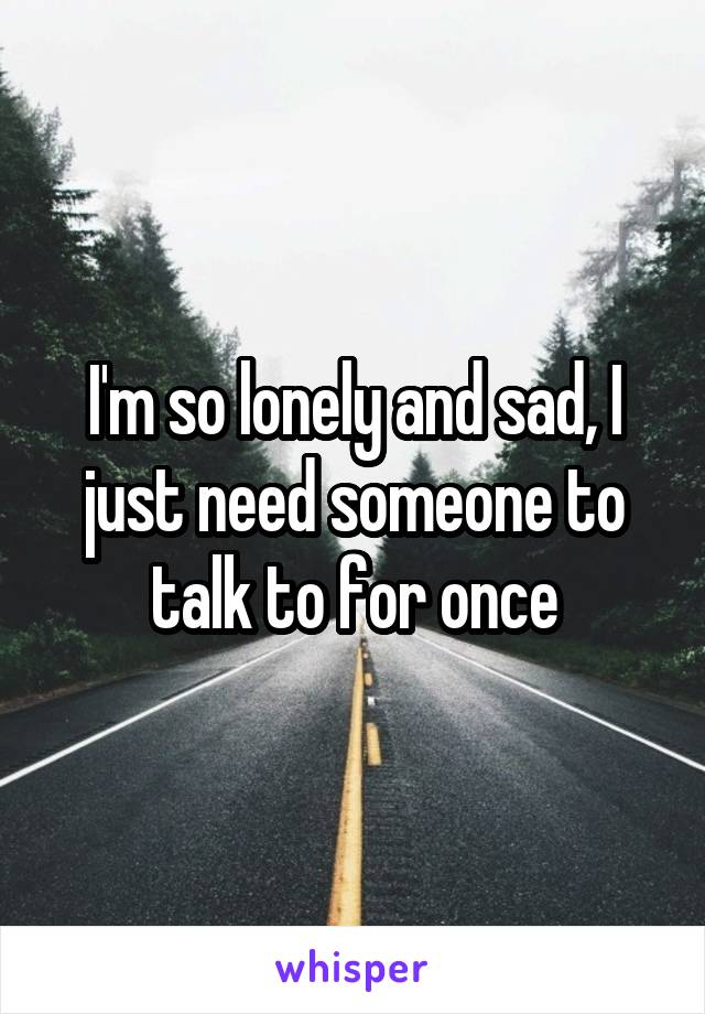 I'm so lonely and sad, I just need someone to talk to for once
