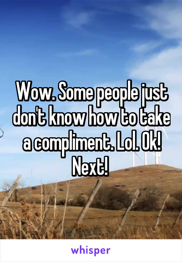 Wow. Some people just don't know how to take a compliment. Lol. Ok! Next! 